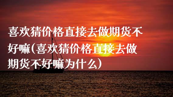 喜欢猜价格直接去做期货不好嘛(喜欢猜价格直接去做期货不好嘛为什么)_https://www.xmqjcw.com_期货直播室_第1张