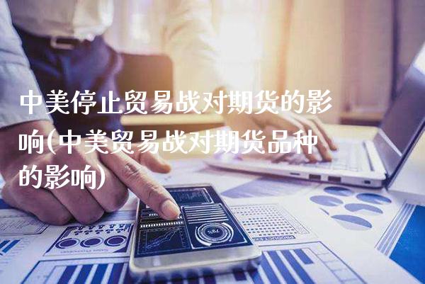 中美停止贸易战对期货的影响(中美贸易战对期货品种的影响)_https://www.xmqjcw.com_期货开户_第1张