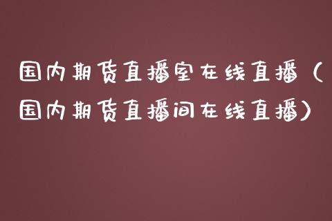 国内期货直播室在线直播（国内期货直播间在线直播）_https://www.xmqjcw.com_期货直播室_第1张