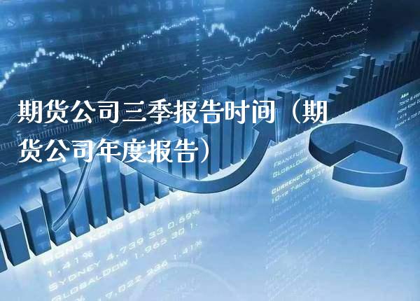 期货公司三季报告时间（期货公司年度报告）_https://www.xmqjcw.com_期货投资_第1张