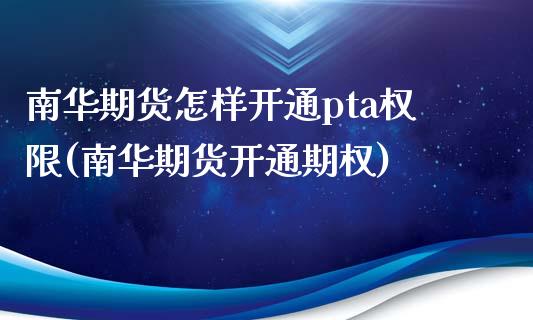南华期货怎样开通pta权限(南华期货开通期权)_https://www.xmqjcw.com_期货百科_第1张