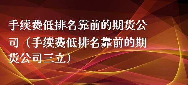 手续费低排名靠前的期货公司（手续费低排名靠前的期货公司三立）_https://www.xmqjcw.com_期货投资_第1张