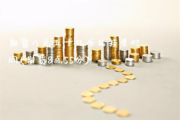 期货八点五十九分能挂单时间(期货8点55分)_https://www.xmqjcw.com_期货百科_第1张
