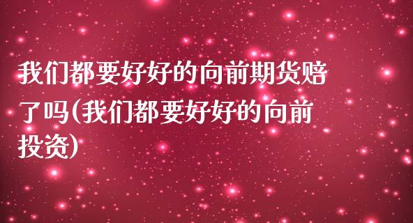 我们都要好好的向前期货赔了吗(我们都要好好的向前投资)_https://www.xmqjcw.com_期货直播室_第1张