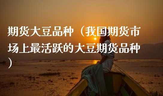 期货大豆品种（我国期货市场上最活跃的大豆期货品种）_https://www.xmqjcw.com_期货投资_第1张