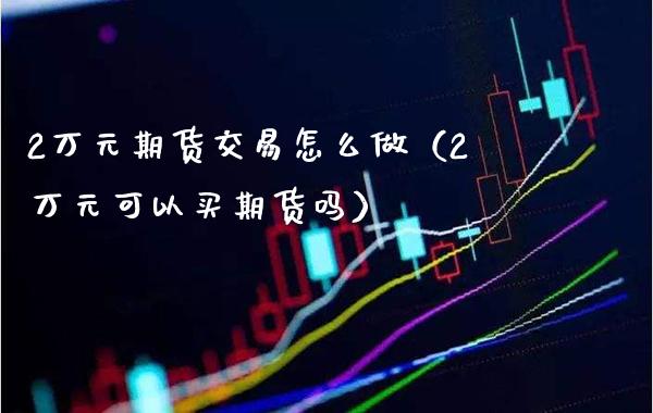 2万元期货交易怎么做（2万元可以买期货吗）_https://www.xmqjcw.com_期货直播室_第1张