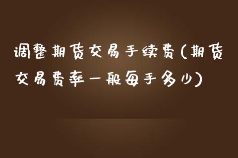 调整期货交易手续费(期货交易费率一般每手多少)_https://www.xmqjcw.com_期货百科_第1张