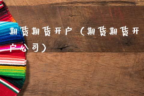 期货期货开户（期货期货开户公司）_https://www.xmqjcw.com_期货行情_第1张