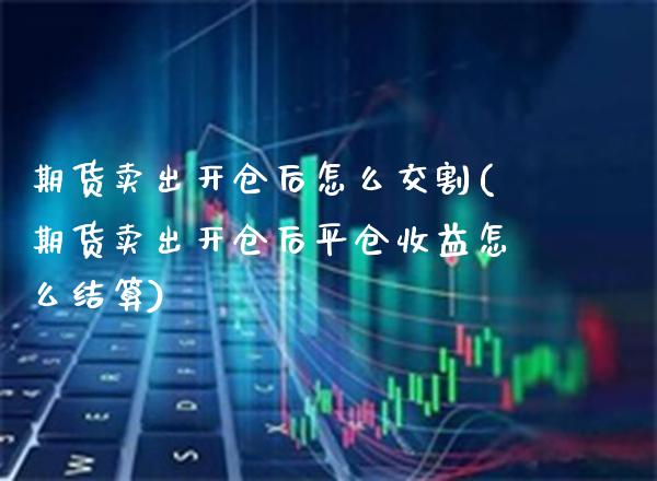 期货卖出开仓后怎么交割(期货卖出开仓后平仓收益怎么结算)_https://www.xmqjcw.com_期货百科_第1张