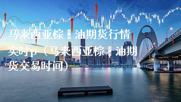 马来西亚棕榈油期货行情 实时p（马来西亚棕榈油期货交易时间）_https://www.xmqjcw.com_期货直播室_第1张