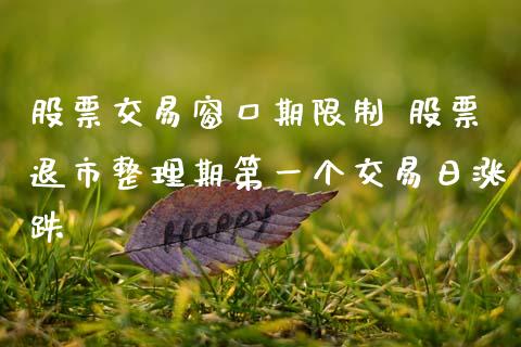 股票交易窗口期限制 股票退市整理期第一个交易日涨跌_https://www.xmqjcw.com_股票投资_第1张