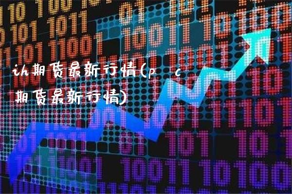 ih期货最新行情(pⅴc期货最新行情)_https://www.xmqjcw.com_期货直播室_第1张