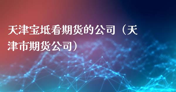 天津宝坻看期货的公司（天津市期货公司）_https://www.xmqjcw.com_期货行情_第1张
