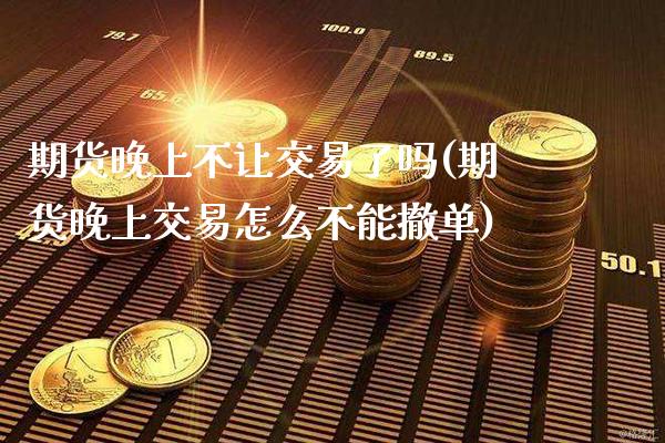 期货晚上不让交易了吗(期货晚上交易怎么不能撤单)_https://www.xmqjcw.com_期货百科_第1张