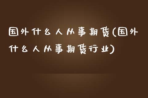 国外什么人从事期货(国外什么人从事期货行业)_https://www.xmqjcw.com_期货直播室_第1张