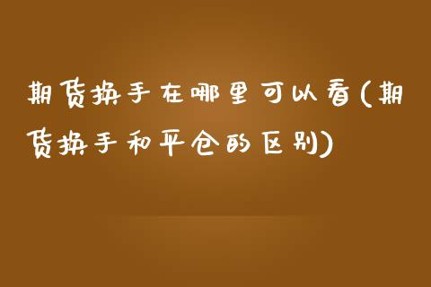 期货换手在哪里可以看(期货换手和平仓的区别)_https://www.xmqjcw.com_期货百科_第1张