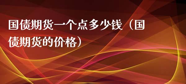 国债期货一个点多少钱（国债期货的价格）_https://www.xmqjcw.com_期货直播室_第1张