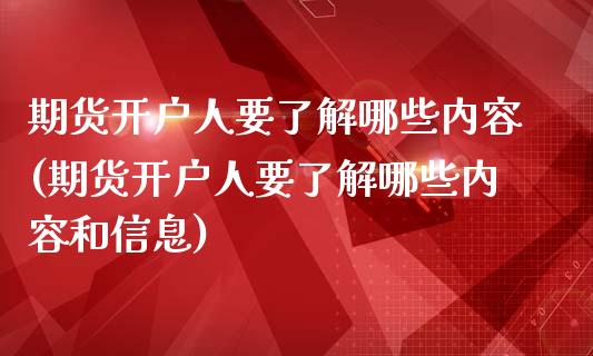 期货开户人要了解哪些内容(期货开户人要了解哪些内容和信息)_https://www.xmqjcw.com_股票投资_第1张