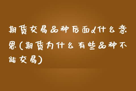 期货交易品种后面d什么意思(期货为什么有些品种不能交易)_https://www.xmqjcw.com_期货百科_第1张