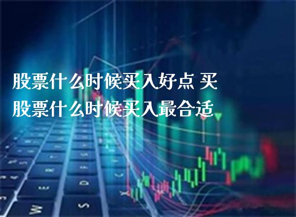 股票什么时候买入好点 买股票什么时候买入最合适_https://www.xmqjcw.com_股票投资_第1张