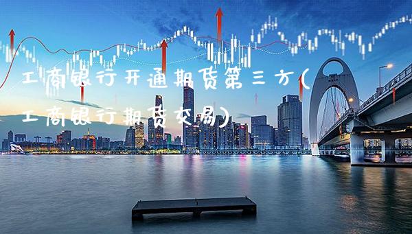 工商银行开通期货第三方(工商银行期货交易)_https://www.xmqjcw.com_期货行情_第1张
