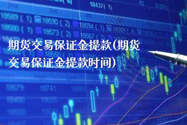 期货交易保证金提款(期货交易保证金提款时间)_https://www.xmqjcw.com_基金理财_第1张