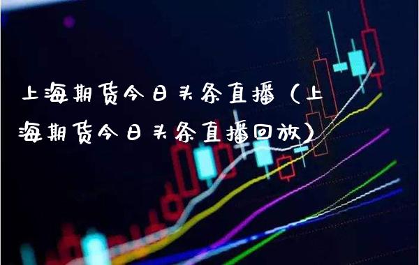 上海期货今日头条直播（上海期货今日头条直播回放）_https://www.xmqjcw.com_期货直播室_第1张