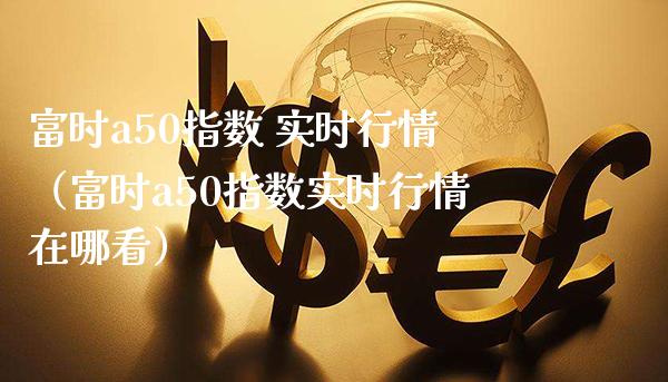 富时a50指数 实时行情（富时a50指数实时行情在哪看）_https://www.xmqjcw.com_期货直播室_第1张