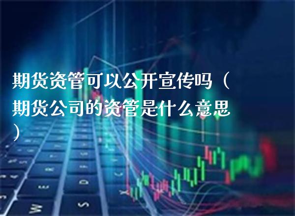 期货资管可以公开宣传吗（期货公司的资管是什么意思）_https://www.xmqjcw.com_期货投资_第1张