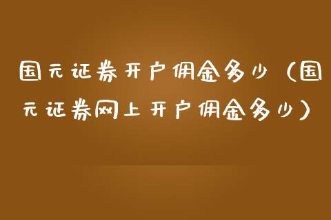 国元证券开户佣金多少（国元证券网上开户佣金多少）_https://www.xmqjcw.com_期货行情_第1张