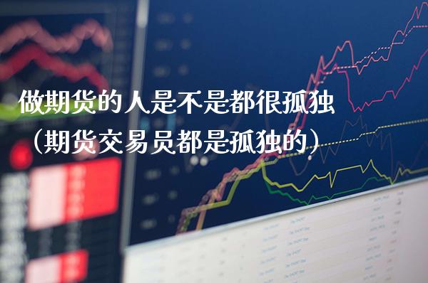 做期货的人是不是都很孤独（期货交易员都是孤独的）_https://www.xmqjcw.com_期货直播室_第1张