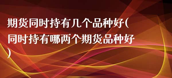 期货同时持有几个品种好(同时持有哪两个期货品种好)_https://www.xmqjcw.com_基金理财_第1张