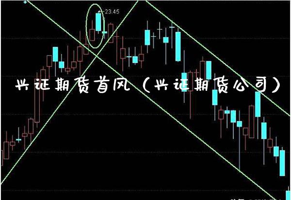 兴证期货首风（兴证期货公司）_https://www.xmqjcw.com_期货直播室_第1张