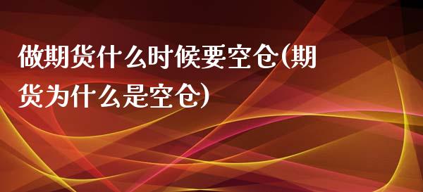 做期货什么时候要空仓(期货为什么是空仓)_https://www.xmqjcw.com_期货百科_第1张