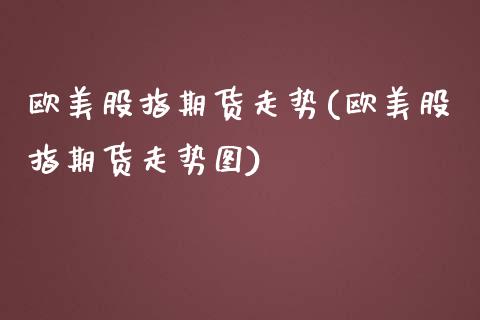 欧美股指期货走势(欧美股指期货走势图)_https://www.xmqjcw.com_期货直播室_第1张