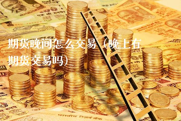 期货晚间怎么交易（晚上有期货交易吗）_https://www.xmqjcw.com_期货投资_第1张