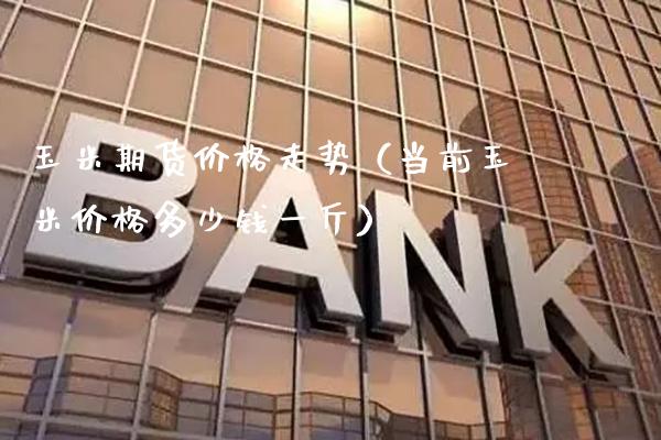 玉米期货价格走势（当前玉米价格多少钱一斤）_https://www.xmqjcw.com_期货直播室_第1张