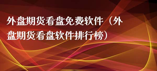 外盘期货看盘免费软件（外盘期货看盘软件排行榜）_https://www.xmqjcw.com_期货直播室_第1张