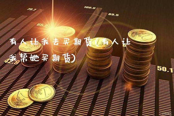 有人让我去买期货(有人让我帮她买期货)_https://www.xmqjcw.com_基金理财_第1张