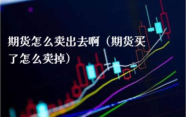 期货怎么卖出去啊（期货买了怎么卖掉）_https://www.xmqjcw.com_期货直播室_第1张