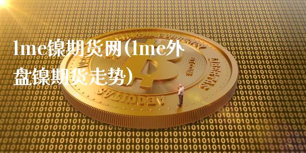 lme镍期货网(lme外盘镍期货走势)_https://www.xmqjcw.com_期货百科_第1张