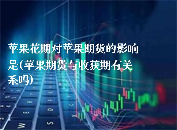 苹果花期对苹果期货的影响是(苹果期货与收获期有关系吗)_https://www.xmqjcw.com_期货开户_第1张