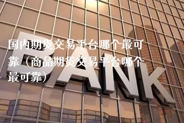 国内期货交易平台哪个最可靠（商品期货交易平台哪个最可靠）_https://www.xmqjcw.com_期货投资_第1张
