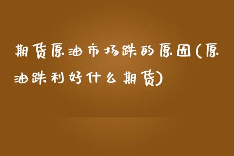 期货原油市场跌的原因(原油跌利好什么期货)_https://www.xmqjcw.com_期货百科_第1张