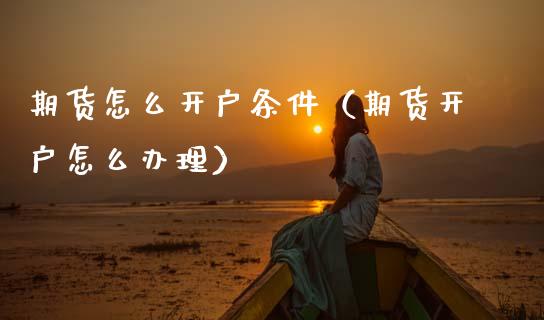 期货怎么开户条件（期货开户怎么办理）_https://www.xmqjcw.com_期货直播室_第1张