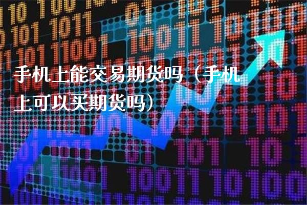 手机上能交易期货吗（手机上可以买期货吗）_https://www.xmqjcw.com_期货直播室_第1张