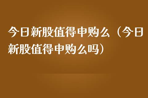 今日新股值得申购么（今日新股值得申购么吗）_https://www.xmqjcw.com_期货行情_第1张