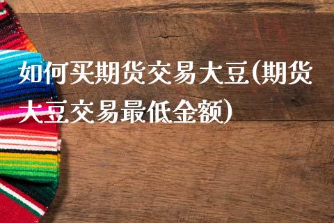 如何买期货交易大豆(期货大豆交易最低金额)_https://www.xmqjcw.com_股票投资_第1张