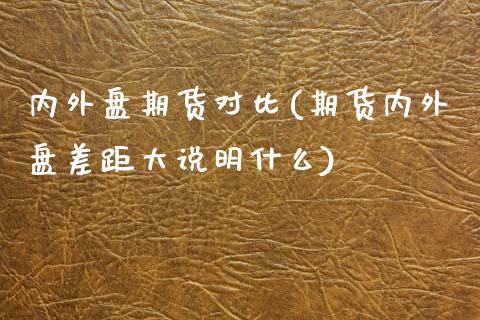 内外盘期货对比(期货内外盘差距大说明什么)_https://www.xmqjcw.com_期货投资_第1张