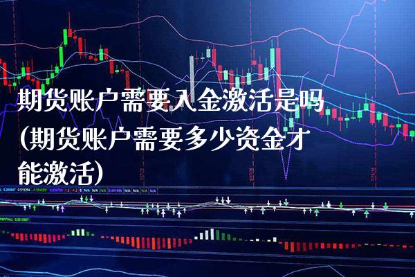 期货账户需要入金激活是吗(期货账户需要多少资金才能激活)_https://www.xmqjcw.com_期货直播室_第1张